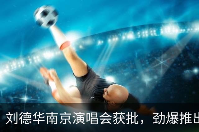 刘德华南京演唱会获批，劲爆推出六场！
