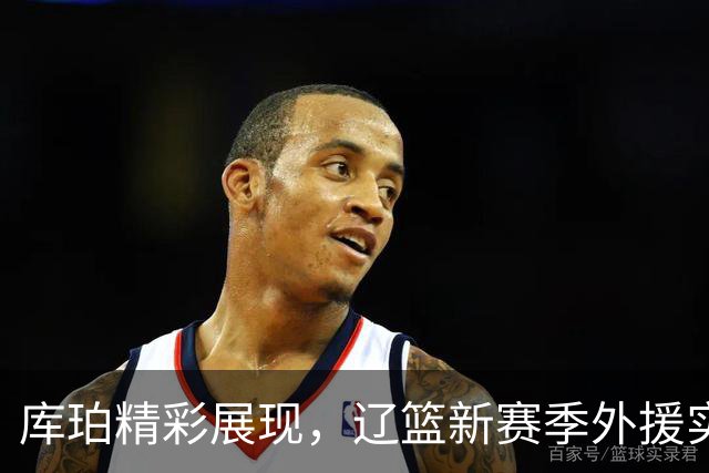 库珀精彩展现，辽篮新赛季外援实力尽显