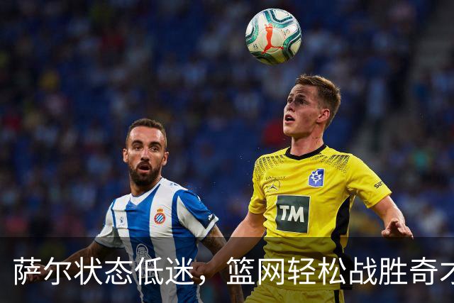 萨尔状态低迷，篮网轻松战胜奇才